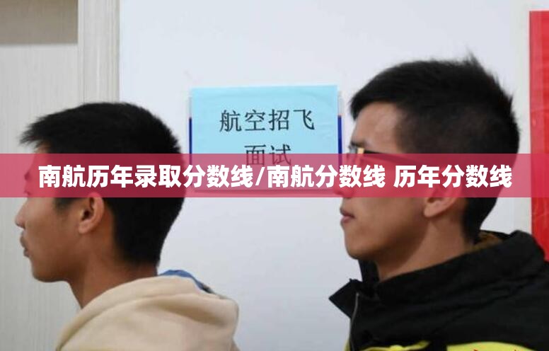 南航历年录取分数线/南航分数线 历年分数线 南航历年录取分数线/南航分数线 历年分数线