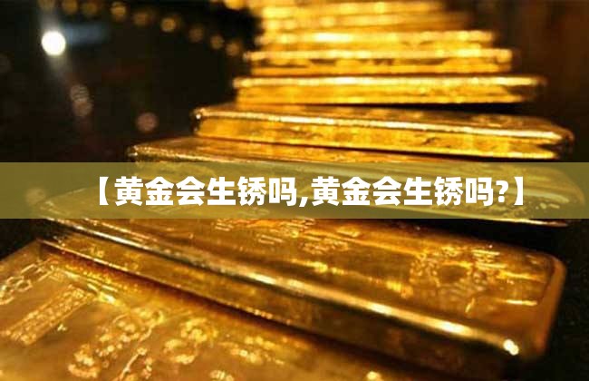 【黄金会生锈吗,黄金会生锈吗?】 【黄金会生锈吗,黄金会生锈吗?】