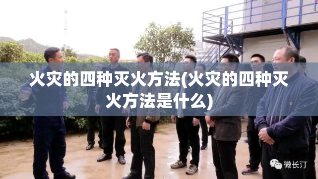 火灾的四种灭火方法(火灾的四种灭火方法是什么) 火灾的四种灭火方法(火灾的四种灭火方法是什么)