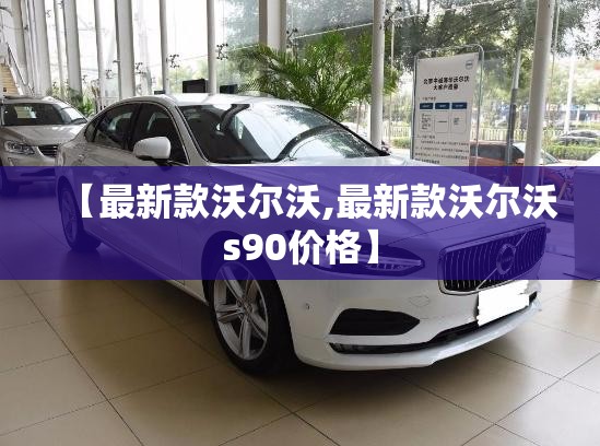 【最新款沃尔沃,最新款沃尔沃s90价格】 【最新款沃尔沃,最新款沃尔沃s90价格】