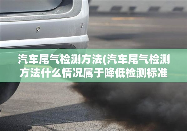 汽车尾气检测方法(汽车尾气检测方法什么情况属于降低检测标准) 汽车尾气检测方法(汽车尾气检测方法什么情况属于降低检测标准)