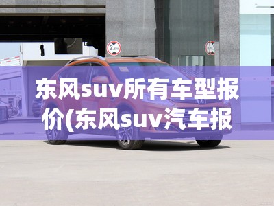 东风suv所有车型报价(东风suv汽车报价图片) 东风suv所有车型报价(东风suv汽车报价图片)