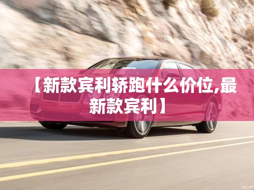 【新款宾利轿跑什么价位,最新款宾利】 【新款宾利轿跑什么价位,最新款宾利】