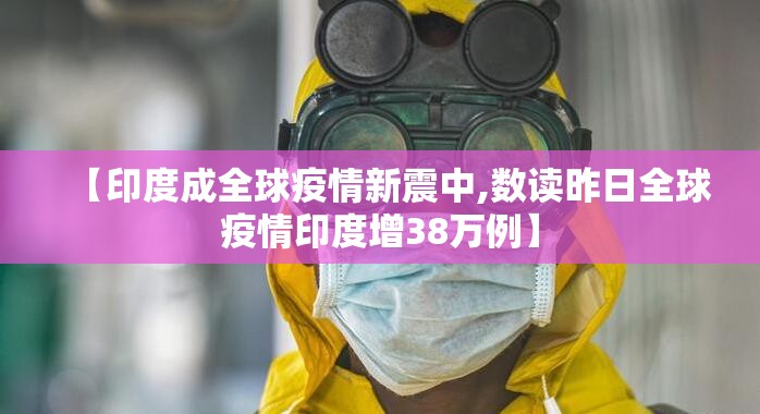 【印度成全球疫情新震中,数读昨日全球疫情印度增38万例】 【印度成全球疫情新震中,数读昨日全球疫情印度增38万例】