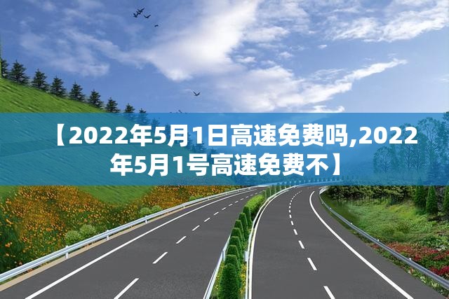 【2022年5月1日高速免费吗,2022年5月1号高速免费不】 【2022年5月1日高速免费吗,2022年5月1号高速免费不】