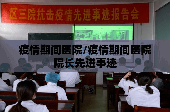 疫情期间医院/疫情期间医院院长先进事迹 疫情期间医院/疫情期间医院院长先进事迹