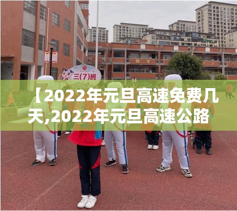 【2022年元旦高速免费几天,2022年元旦高速公路免费时间最新】 【2022年元旦高速免费几天,2022年元旦高速公路免费时间最新】