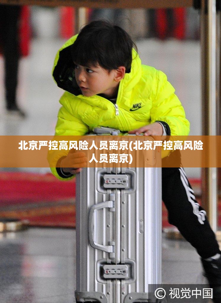 北京严控高风险人员离京(北京严控高风险人员离京) 北京严控高风险人员离京(北京严控高风险人员离京)