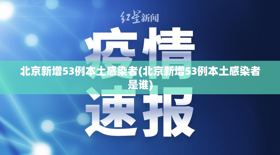 北京新增53例本土感染者(北京新增53例本土感染者是谁) 北京新增53例本土感染者(北京新增53例本土感染者是谁)