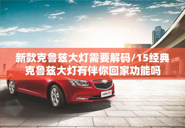 新款克鲁兹大灯需要解码/15经典克鲁兹大灯有伴你回家功能吗 新款克鲁兹大灯需要解码/15经典克鲁兹大灯有伴你回家功能吗