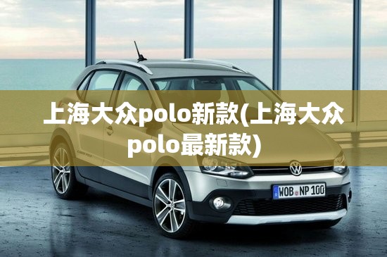 上海大众polo新款(上海大众polo最新款) 上海大众polo新款(上海大众polo最新款)