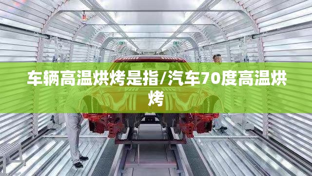 车辆高温烘烤是指/汽车70度高温烘烤 车辆高温烘烤是指/汽车70度高温烘烤