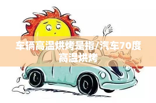 车辆高温烘烤是指/汽车70度高温烘烤 车辆高温烘烤是指/汽车70度高温烘烤