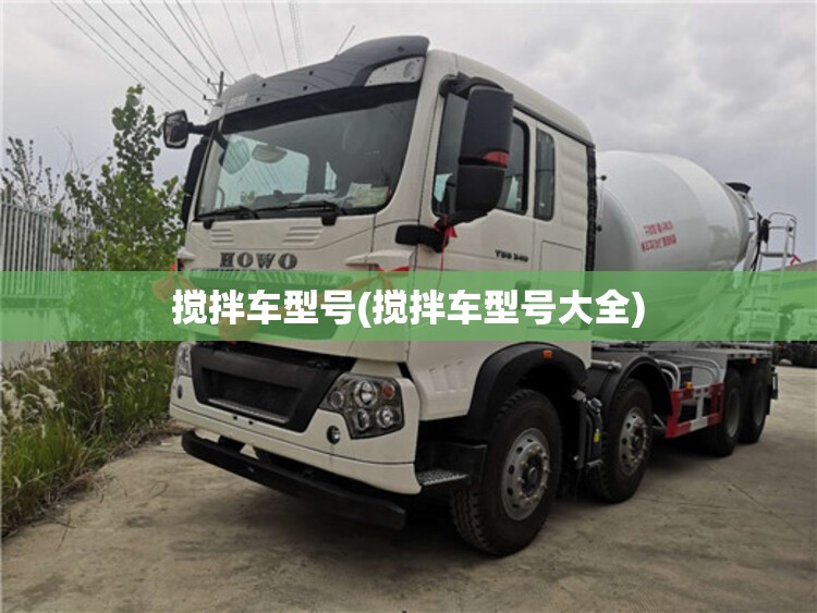 搅拌车型号(搅拌车型号大全) 搅拌车型号(搅拌车型号大全)