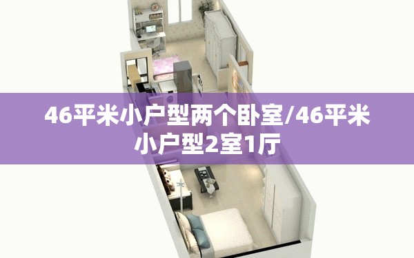 46平米小户型两个卧室/46平米小户型2室1厅 46平米小户型两个卧室/46平米小户型2室1厅