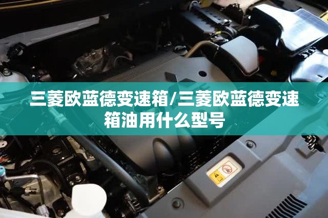 三菱欧蓝德变速箱/三菱欧蓝德变速箱油用什么型号 三菱欧蓝德变速箱/三菱欧蓝德变速箱油用什么型号