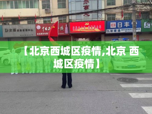 【北京西城区疫情,北京 西城区疫情】 【北京西城区疫情,北京 西城区疫情】