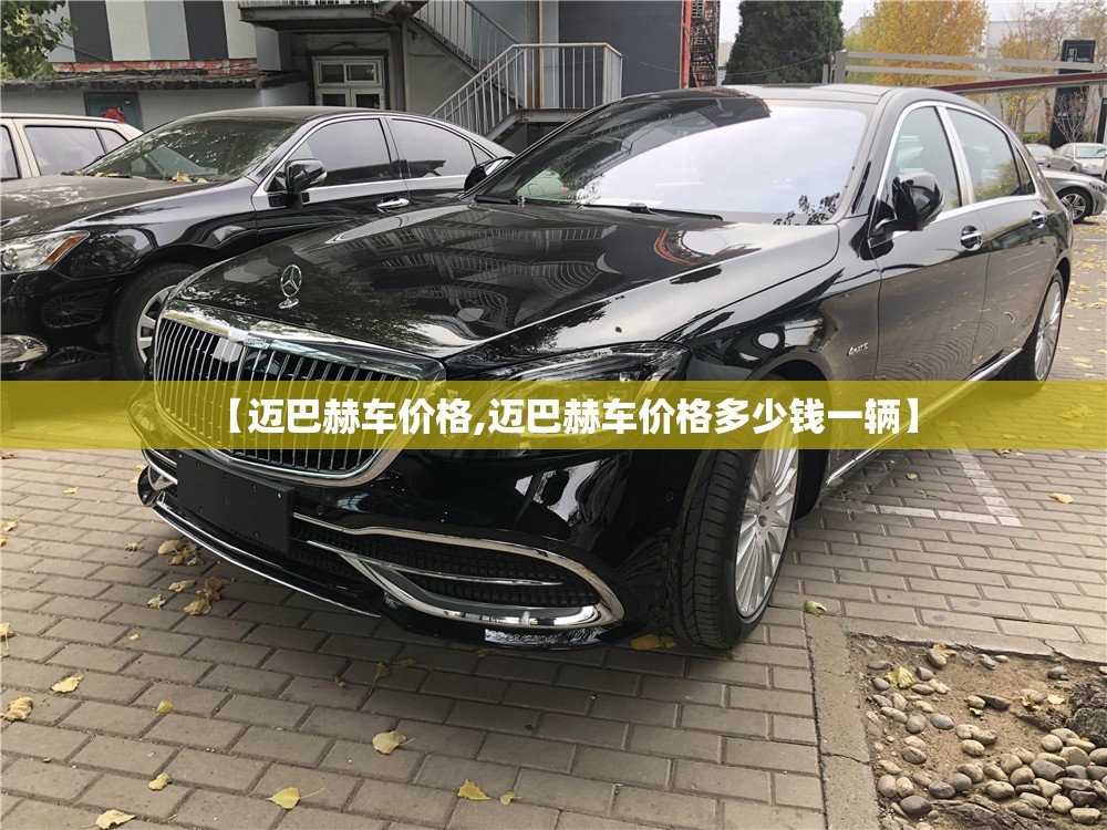 【迈巴赫车价格,迈巴赫车价格多少钱一辆】 【迈巴赫车价格,迈巴赫车价格多少钱一辆】