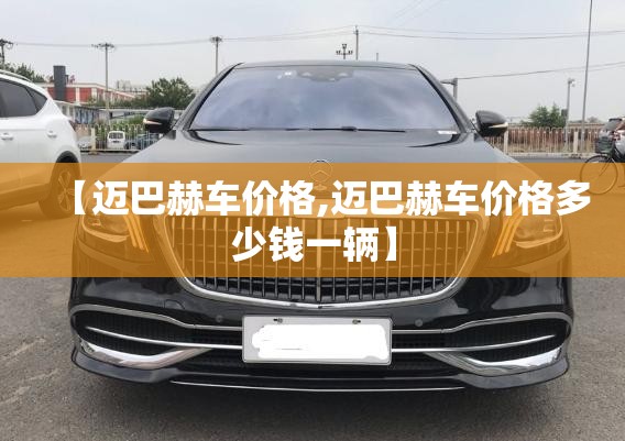 【迈巴赫车价格,迈巴赫车价格多少钱一辆】 【迈巴赫车价格,迈巴赫车价格多少钱一辆】