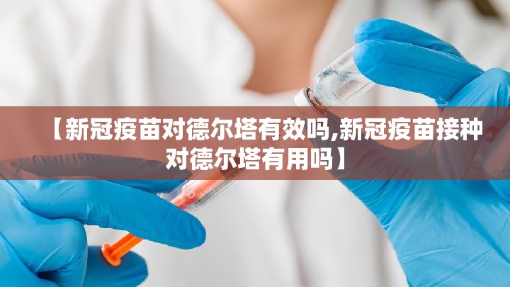 【新冠疫苗对德尔塔有效吗,新冠疫苗接种对德尔塔有用吗】