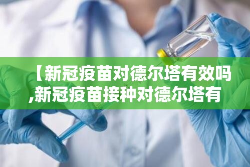 【新冠疫苗对德尔塔有效吗,新冠疫苗接种对德尔塔有用吗】