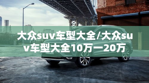 大众suv车型大全/大众suv车型大全10万一20万