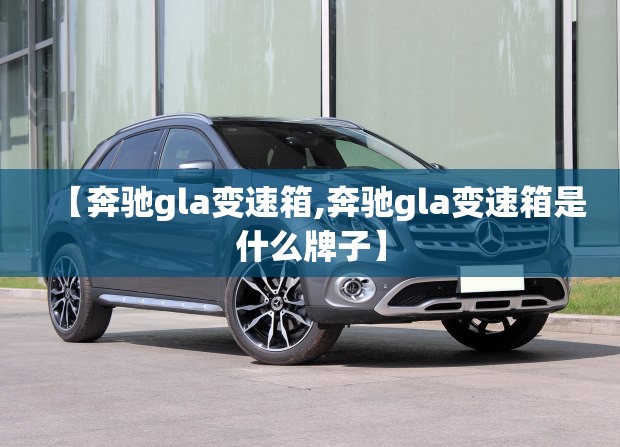 【奔驰gla变速箱,奔驰gla变速箱是什么牌子】 【奔驰gla变速箱,奔驰gla变速箱是什么牌子】