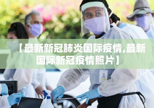【最新新冠肺炎国际疫情,最新国际新冠疫情照片】 【最新新冠肺炎国际疫情,最新国际新冠疫情照片】