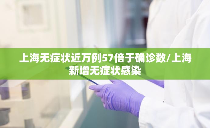 上海无症状近万例57倍于确诊数/上海新增无症状感染 上海无症状近万例57倍于确诊数/上海新增无症状感染