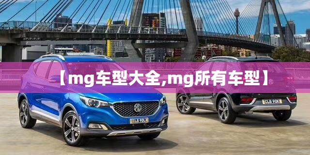 【mg车型大全,mg所有车型】 【mg车型大全,mg所有车型】