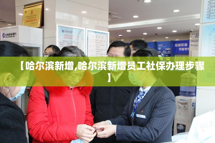 【哈尔滨新增,哈尔滨新增员工社保办理步骤】 【哈尔滨新增,哈尔滨新增员工社保办理步骤】