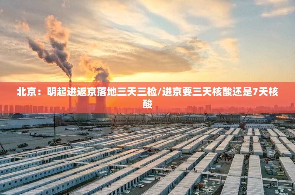 北京:明起进返京落地三天三检/进京要三天核酸还是7天核酸 北京:明起进返京落地三天三检/进京要三天核酸还是7天核酸