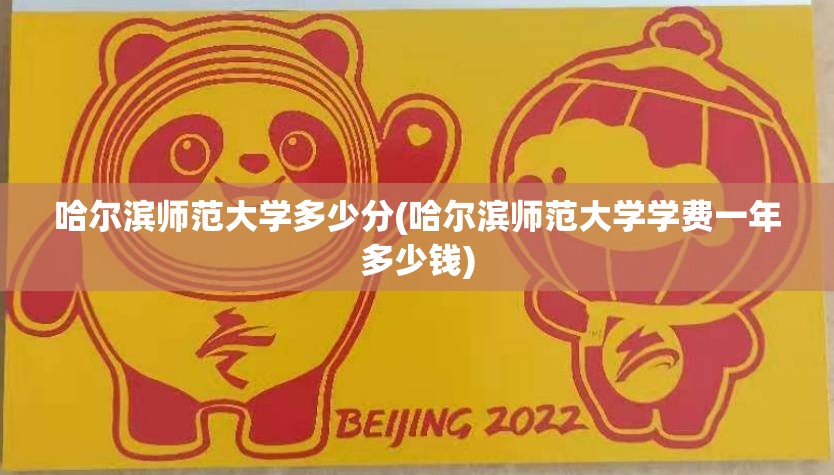 哈尔滨师范大学多少分(哈尔滨师范大学学费一年多少钱)