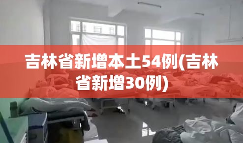 吉林省新增本土54例(吉林省新增30例) 吉林省新增本土54例(吉林省新增30例)