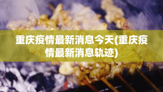 重庆疫情最新消息今天(重庆疫情最新消息轨迹) 重庆疫情最新消息今天(重庆疫情最新消息轨迹)