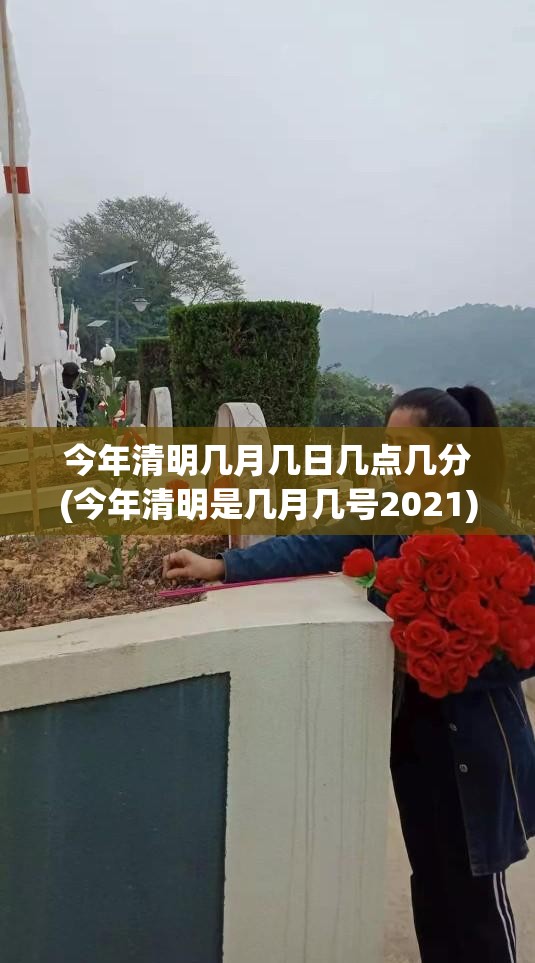 今年清明几月几日几点几分(今年清明是几月几号2021) 今年清明几月几日几点几分(今年清明是几月几号2021)