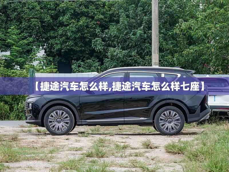 【捷途汽车怎么样,捷途汽车怎么样七座】