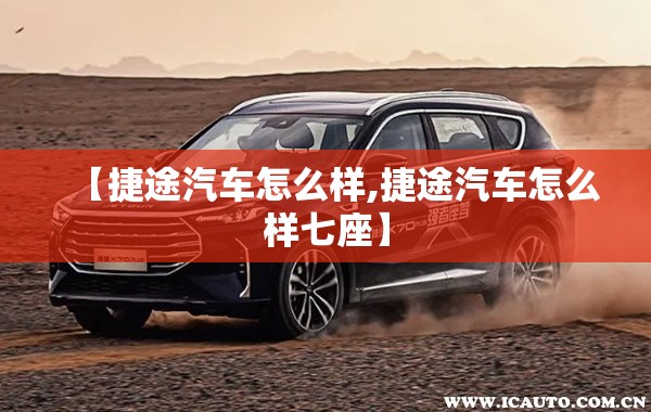 【捷途汽车怎么样,捷途汽车怎么样七座】