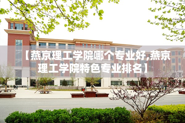 【燕京理工学院哪个专业好,燕京理工学院特色专业排名】 【燕京理工学院哪个专业好,燕京理工学院特色专业排名】