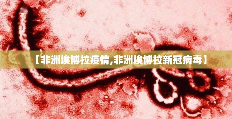 【非洲埃博拉疫情,非洲埃博拉新冠病毒】