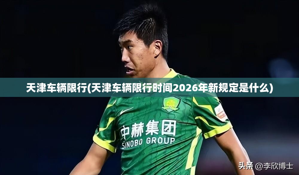 天津车辆限行(天津车辆限行时间2026年新规定是什么) 天津车辆限行(天津车辆限行时间2026年新规定是什么)