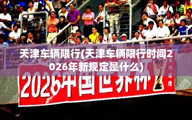 天津车辆限行(天津车辆限行时间2026年新规定是什么) 天津车辆限行(天津车辆限行时间2026年新规定是什么)