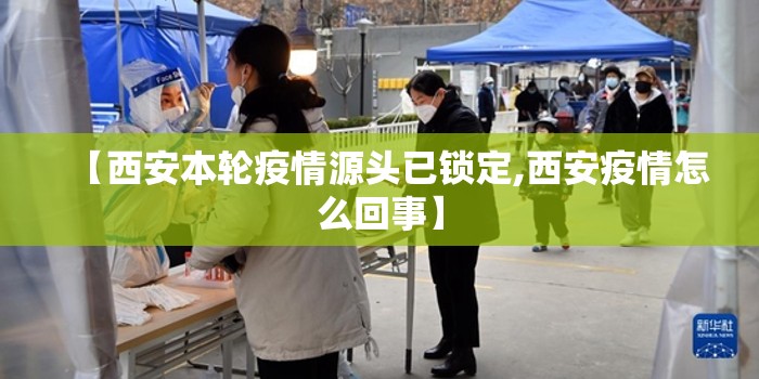 【西安本轮疫情源头已锁定,西安疫情怎么回事】 【西安本轮疫情源头已锁定,西安疫情怎么回事】