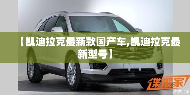 【凯迪拉克最新款国产车,凯迪拉克最新型号】