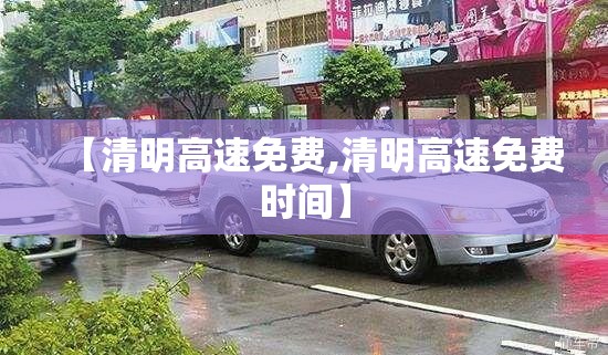 【清明高速免费,清明高速免费时间】 【清明高速免费,清明高速免费时间】
