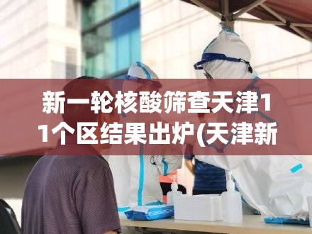 新一轮核酸筛查天津11个区结果出炉(天津新冠核酸检测) 新一轮核酸筛查天津11个区结果出炉(天津新冠核酸检测)