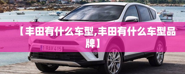 【丰田有什么车型,丰田有什么车型品牌】 【丰田有什么车型,丰田有什么车型品牌】