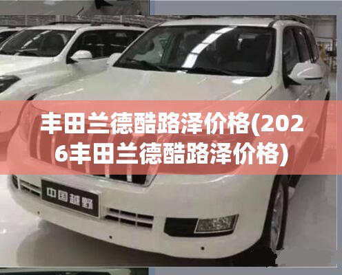 丰田兰德酷路泽价格(2026丰田兰德酷路泽价格)