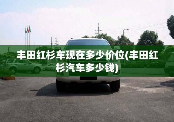 丰田红杉车现在多少价位(丰田红杉汽车多少钱) 丰田红杉车现在多少价位(丰田红杉汽车多少钱)