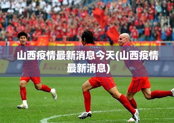 山西疫情最新消息今天(山西疫情 最新消息)